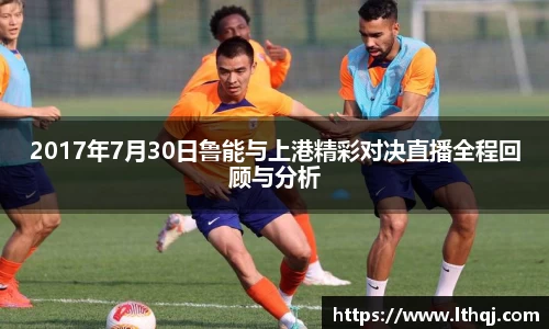 2017年7月30日鲁能与上港精彩对决直播全程回顾与分析