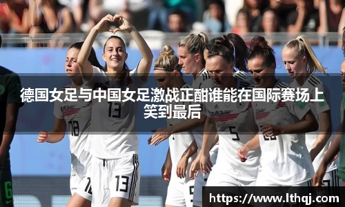 德国女足与中国女足激战正酣谁能在国际赛场上笑到最后