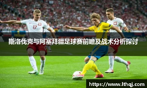 斯洛伐克与阿塞拜疆足球赛前瞻及战术分析探讨