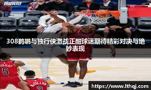 308鹈鹕与独行侠激战正酣球迷期待精彩对决与绝妙表现