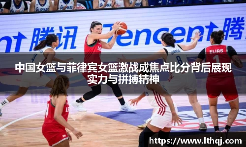 中国女篮与菲律宾女篮激战成焦点比分背后展现实力与拼搏精神
