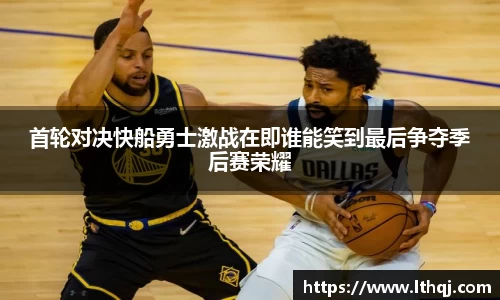 首轮对决快船勇士激战在即谁能笑到最后争夺季后赛荣耀