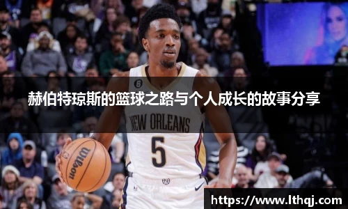 赫伯特琼斯的篮球之路与个人成长的故事分享