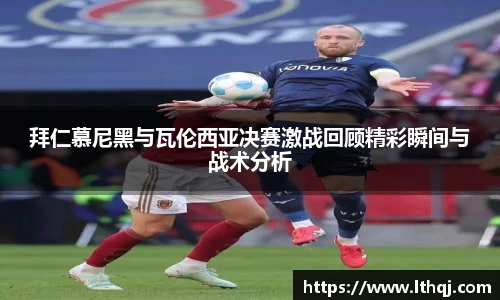 拜仁慕尼黑与瓦伦西亚决赛激战回顾精彩瞬间与战术分析