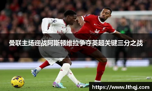 曼联主场迎战阿斯顿维拉争夺英超关键三分之战