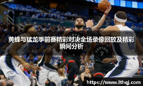 黄蜂与猛龙季前赛精彩对决全场录像回放及精彩瞬间分析