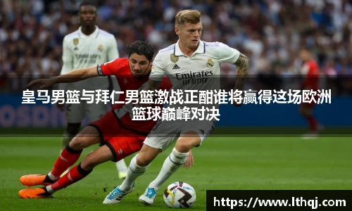 皇马男篮与拜仁男篮激战正酣谁将赢得这场欧洲篮球巅峰对决