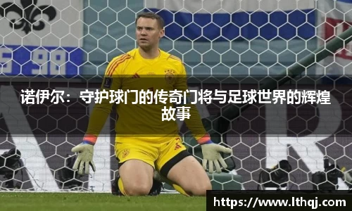 诺伊尔：守护球门的传奇门将与足球世界的辉煌故事