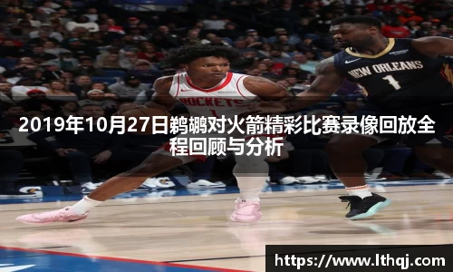 2019年10月27日鹈鹕对火箭精彩比赛录像回放全程回顾与分析