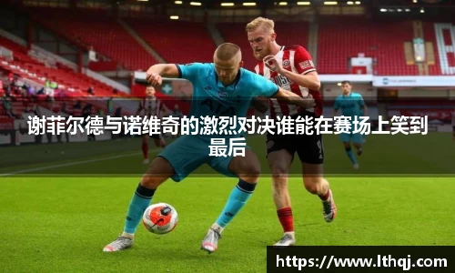 谢菲尔德与诺维奇的激烈对决谁能在赛场上笑到最后